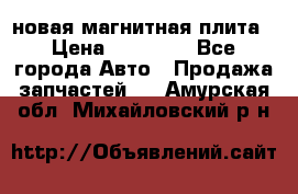 новая магнитная плита › Цена ­ 10 000 - Все города Авто » Продажа запчастей   . Амурская обл.,Михайловский р-н